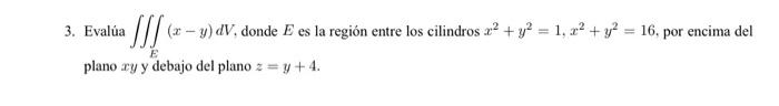 3. Evalúa \( \iiint_{E}(x-y) d V \), donde \( E \) es la región entre los cilindros \( x^{2}+y^{2}=1, x^{2}+y^{2}=16 \), por