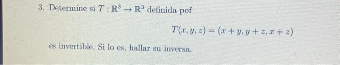 3. Determine si \( T: \mathbb{R}^{3} \rightarrow \mathbb{R}^{3} \) definida pof \[ T(x, y, z)=(x+y, y+z, x+z) \] es invertibl