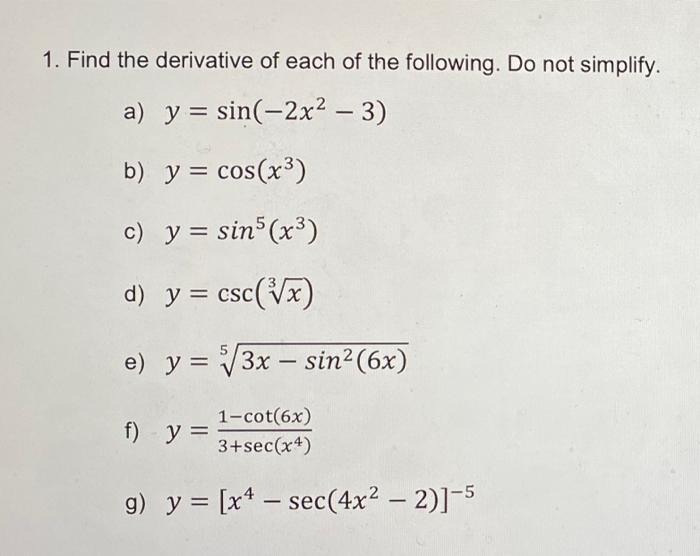 1. Find the derivative of each of the following. Do not simplify. a) y = sin(-2x² − 3) b) y = cos(x³) c) y = sin5 (x³) d) y =