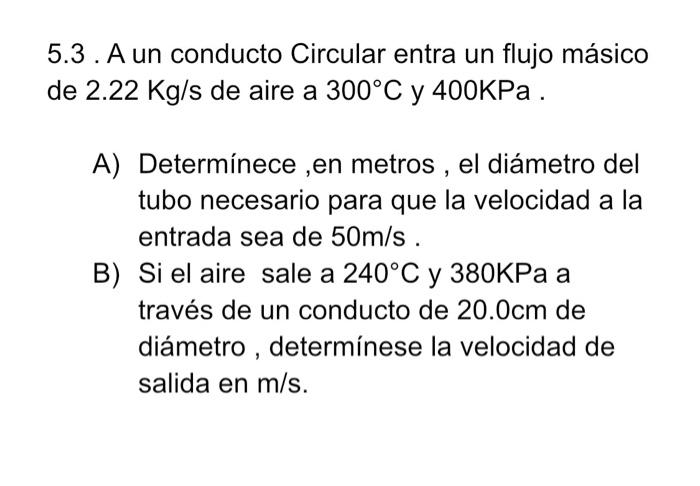 5.3. A un conducto Circular entra un flujo másico de \( 2.22 \mathrm{Kg} / \mathrm{s} \) de aire a \( 300^{\circ} \mathrm{C}