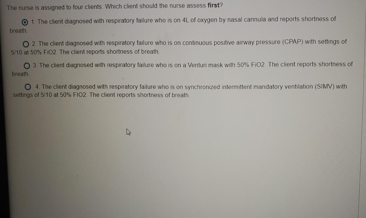 The nurse is assigned to four clients. Which client should the nurse assess first? O 1. The client diagnosed with respiratory