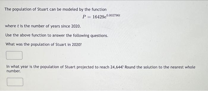 The population of Stuart can be modeled by the function
\[
P=16429 e^{0.002796 t}
\]
where \( t \) is the number of years sin