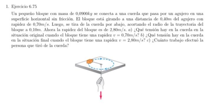 1. Ejercicio \( 6.75 \) Un pequeno bloque con masa de \( 0,0900 \mathrm{~kg} \) se conecta a una cuerda que pasa por un aguje