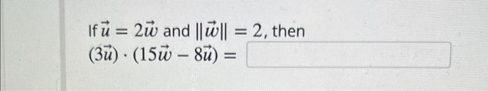 If \( \vec{u}=2 \vec{w} \) and \( \|\vec{w}\|=2 \), then \( (3 \vec{u}) \cdot(15 \vec{w}-8 \vec{u})= \)