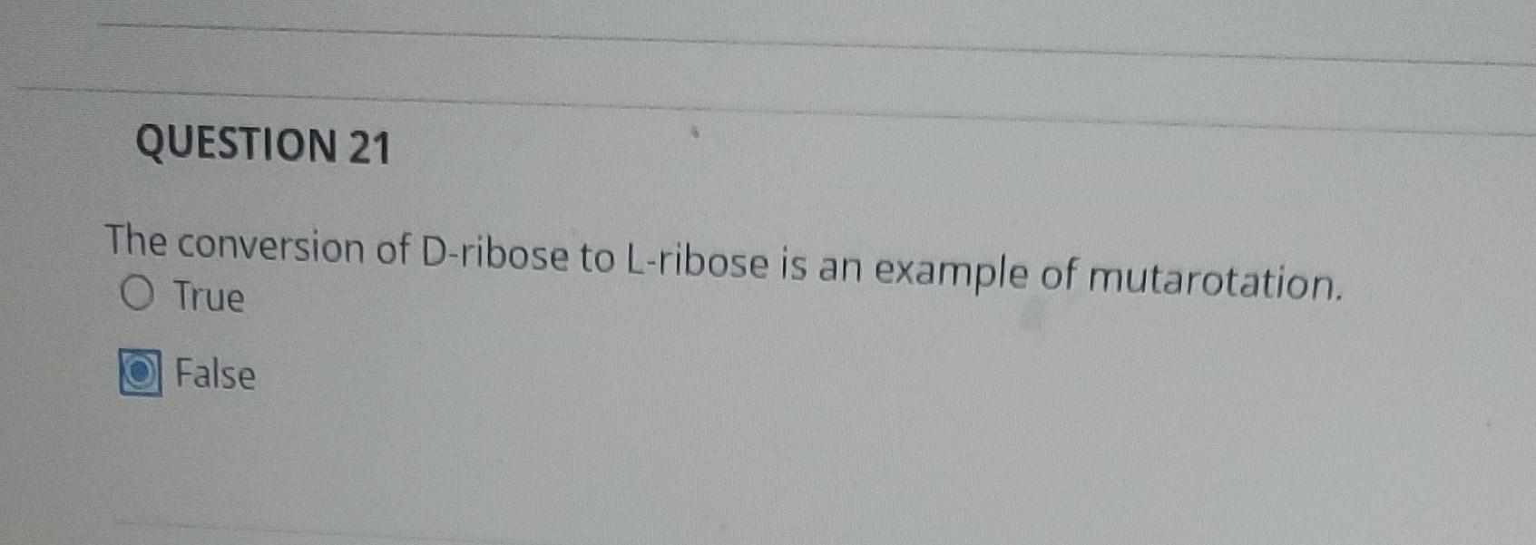 The conversion of D-ribose to L-ribose is an example of mutarotation. True
False