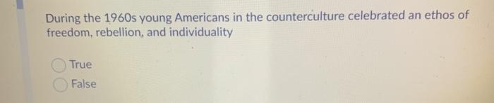 During the 1960s young Americans in the counterculture celebrated an ethos of freedom, rebellion, and individuality True Fals