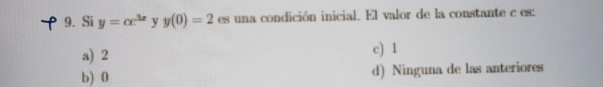 P 9. Si \( y=c^{\text {sx }} \) y \( y(0)=2 \) es una condición inicial. Ell valot de la constante \( c \) es: a) 2 c) 1 b) 0