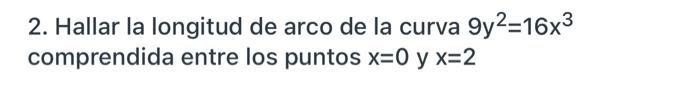 2. Hallar la longitud de arco de la curva 9y²=16x³ comprendida entre los puntos x=0 y x=2