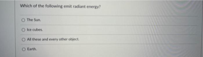 Which of the following emit radiant energy?
The Sun.
Ice cubes.
All these and every other object.
Earth.