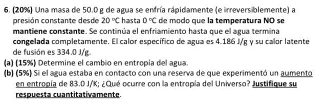 6. (20\%) Una masa de \( 50.0 \mathrm{~g} \) de agua se enfría rápidamente (e irreversiblemente) a presión constante desde \(