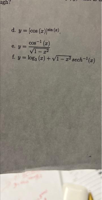 d. \( y=[\cos (x)]^{\sin (x)} \). e. \( y=\frac{\cos ^{-1}(x)}{\sqrt{1-x^{2}}} \) f. \( y=\log _{3}(x)+\sqrt{1-x^{2}} \operat