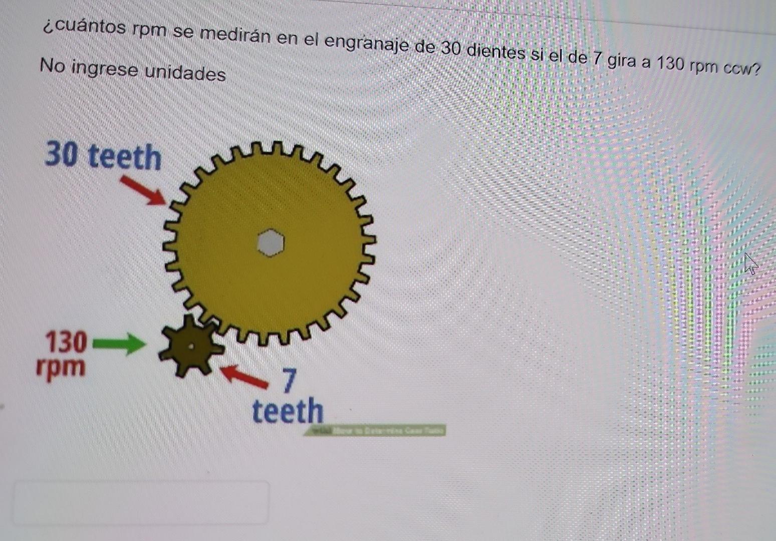 ¿cuántos rpm se medirán en el engranaje de 30 dientes si el de 7 gira a 130 rpm ccw? No ingrese unidades 30 teeth 130-> rpm г