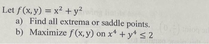 Let \( f(x, y)=x^{2}+y^{2} \) a) Find all extrema or saddle points. b) Maximize \( f(\mathrm{x}, \mathrm{y}) \) on \( x^{4}+y