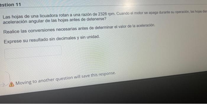 Las hojas de una licuadora rotan a una razón de \( 2328 \mathrm{rpm} \). Cuando el motor se apaga durante su operacion, las h