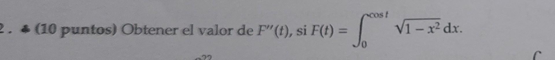 (10 puntos) Obtener el valor de \( F^{\prime \prime}(t) \), si \( F(t)=\int_{0}^{\cos t} \sqrt{1-x^{2}} \mathrm{~d} x \)