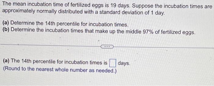 The mean incubation time of fertilized eggs is 19 days. Suppose the incubation times are approximately normally distributed w