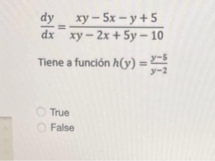 \[ \frac{d y}{d x}=\frac{x y-5 x-y+5}{x y-2 x+5 y-10} \] Tiene a función \( h(y)=\frac{y-5}{y-2} \) True False