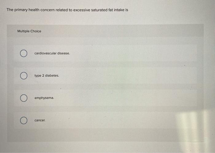 The primary health concern related to excessive saturated fat intake is Multiple Choice cardiovascular disease. type 2 diabet