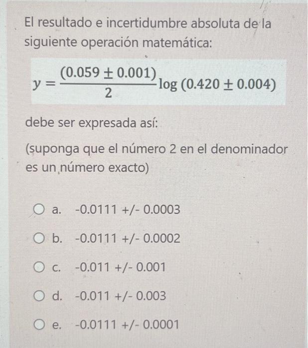 El resultado e incertidumbre absoluta de la siguiente operación matemática: \[ y=\frac{(0.059 \pm 0.001)}{2} \log (0.420 \pm