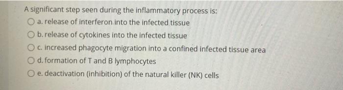 A significant step seen during the inflammatory process is: a. release of interferon into the infected tissue O b.release of