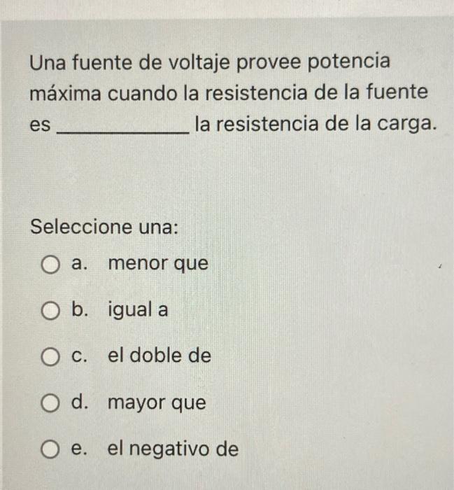 Una fuente de voltaje provee potencia máxima cuando la resistencia de la fuente es la resistencia de la carga. Seleccione una