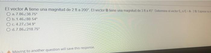 El vector A tiene una magnitud de \( 2 \mathrm{ft} \) a \( 200^{\circ} \). El vector \( \mathrm{B} \) tiene una magnitud de 3