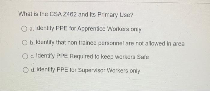 What is the CSA Z462 and its Primary Use?
a. Identify PPE for Apprentice Workers only
b. Identify that non trained personnel 