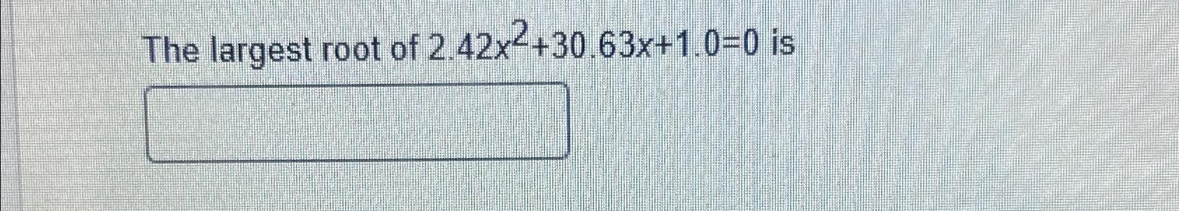 Solved The largest root of 2.42x2+30.63x+1.0=0 ﻿is | Chegg.com