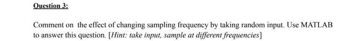 Question 3:
Comment on the effect of changing sampling frequency by taking random input. Use MATLAB
to answer this question. 