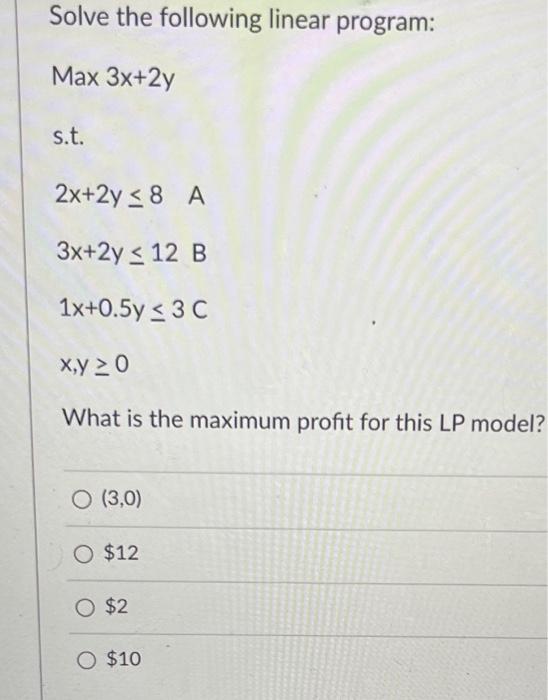 \[
\begin{array}{l}
3 x+2 y \leq 12 \quad B \\
1 x+0.5 y \leq 3 C \\
x, y \geq 0
\end{array}
\]
What is the maximum profit fo