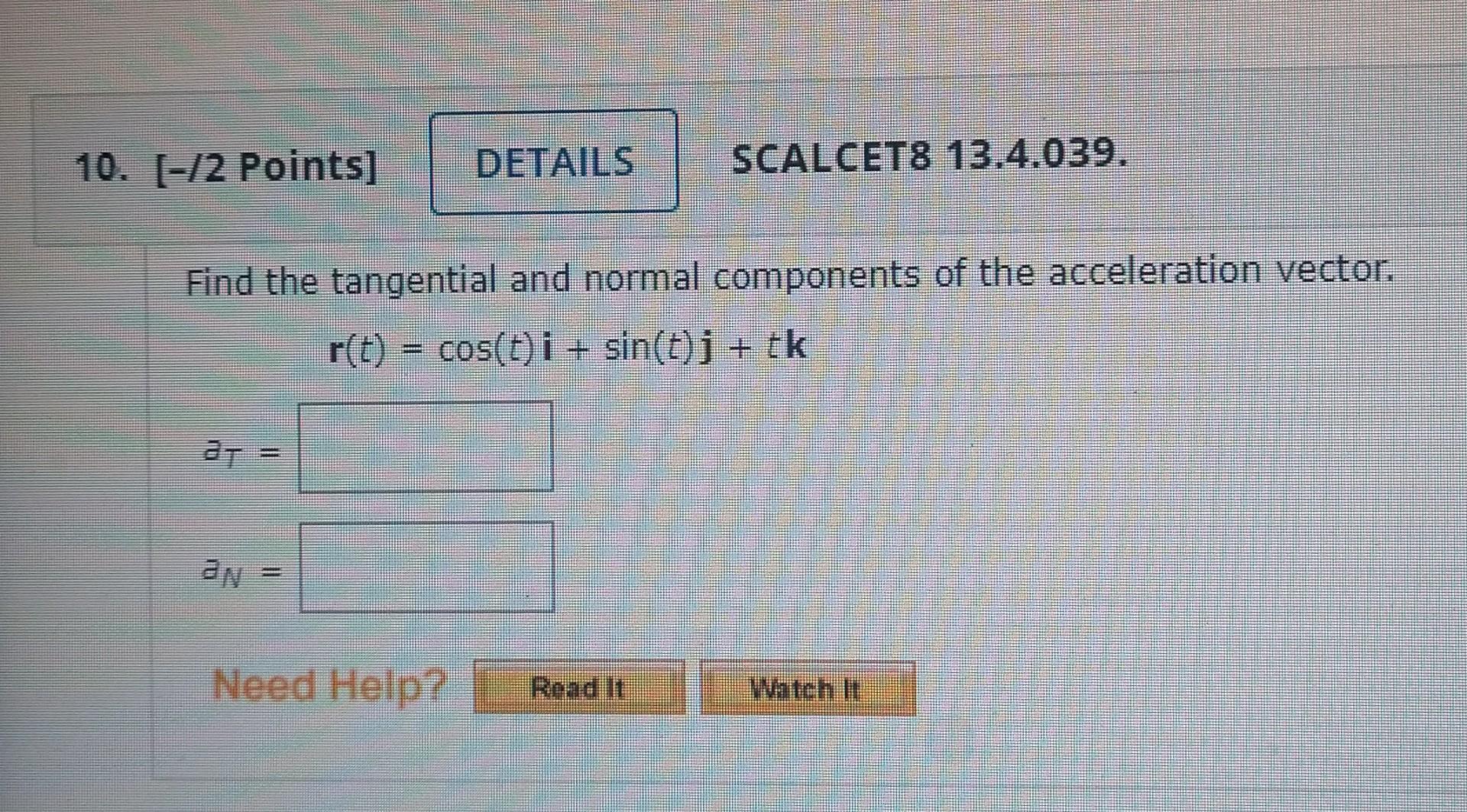 Find the tangential and normal components of the acceleration vector.
\[
\mathbf{r}(t)=\cos (t) \mathbf{i}+\sin (t) \mathbf{j