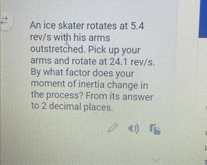 2 An ice skater rotates at 5.4 rev/s with his arms outstretched. Pick up your arms and rotate at 24.1 rev/s. By what factor d