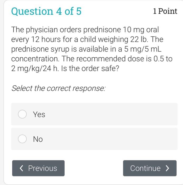 Question 4 of 5 1 Point The physician orders prednisone 10 mg oral every 12 hours for a child weighing 22 lb. The prednisone