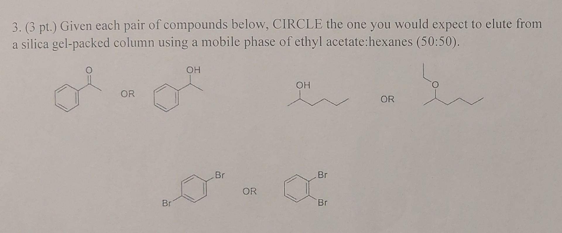 3. (3 pt.) Given each pair of compounds below, CIRCLE the one you would expect to elute from a silica gel-packed column using