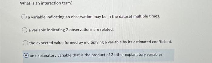 What is an interaction term?
a variable indicating an observation may be in the dataset multiple times.
a variable indicating