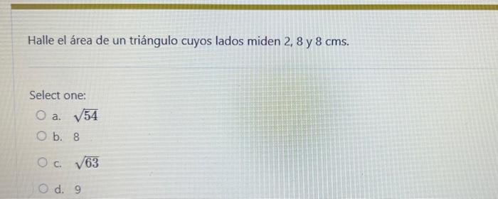Halle el área de un triángulo cuyos lados miden 2,8 y \( 8 \mathrm{cms} \). Select one: a. \( \sqrt{54} \) b. 8 c. \( \sqrt{6