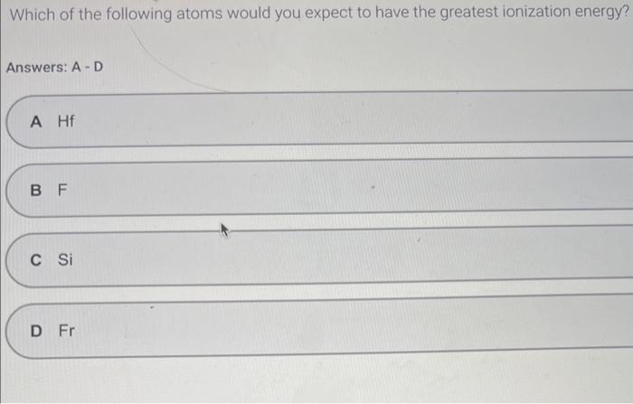 Which of the following atoms would you expect to have the greatest ionization energy?
Answers: A - D
