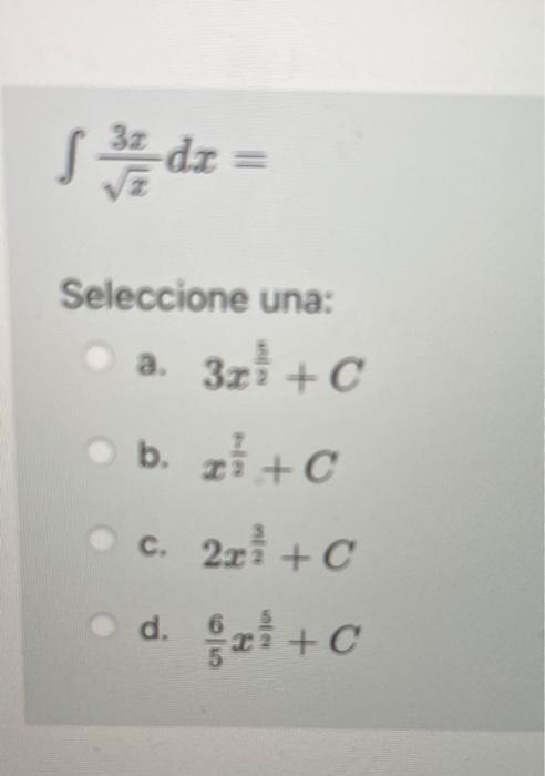 \[ \int \frac{3 x}{\sqrt{x}} d x= \] Seleccione una: a. \( 3 x^{\frac{5}{2}}+C \) b. \( x^{\frac{7}{2}}+C \) c. \( 2 x^{\frac