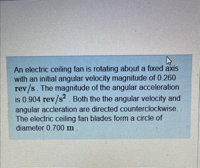 An electric ceiling fan is rotating about a fixed axis with an initial angular velocity magnitude of 0.260 rev \( / \mathrm{s