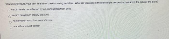 You severely burn your arm in a freak cookle-baking accident. What do you expect the electrolyte concentrations are in the ar