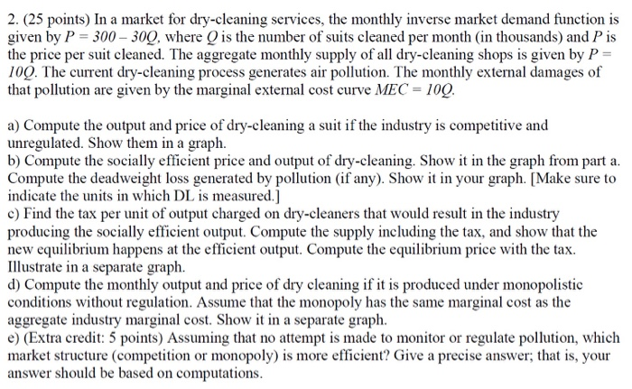 2. (25 points) In a market for dry-cleaning services, the monthly inverse market demand function is
given by P = 300 - 309, w