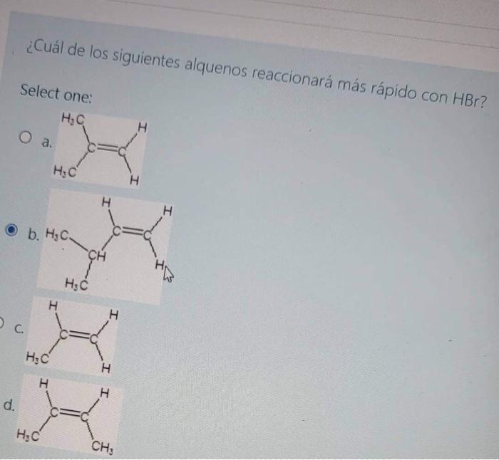 ¿Cuál de los siguientes alquenos reaccionará más rápido con HBr? Select one: н, с Н оа. нс Н н н b. HC. CH нс н н С. нс I н