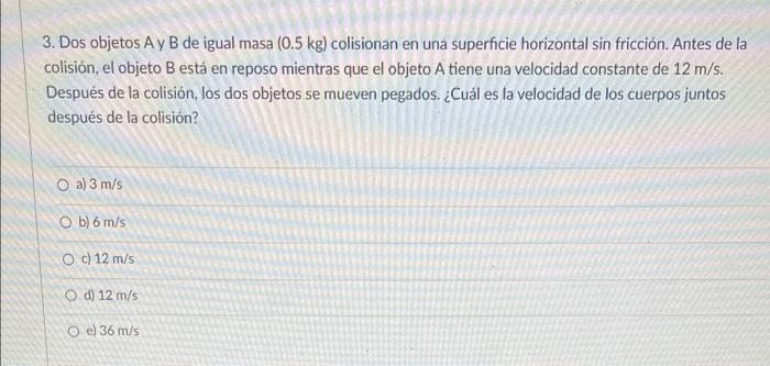 3. Dos objetos A y B de igual masa (0.5 kg) colisionan en una superficie horizontal sin fricción. Antes de la colisión, el ob