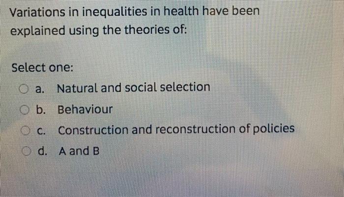 Variations in inequalities in health have been explained using the theories of: Select one: a. Natural and social selection b