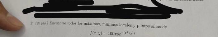 2. (20 pts.) Encuentre todos los máximos, minimos locales y puntos sillas de \[ f(x, y)=100 x y e^{-\left(x^{2}+y^{2}\right)}