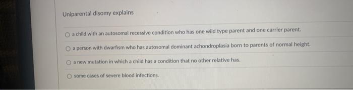 Uniparental disomy explains
a child with an autosomal recessive condition who has one wild type parent and one carrier parent