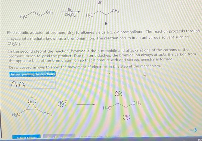 Br
CH3
Bra
CH3
H?C/
CH2Cl2 H3C
Br
Electrophilic addition of bromine, Brz, to alkenes yields a 1,2-dibromoalkane. The reaction