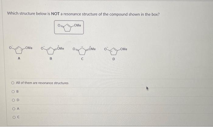 Which structure below is NOT a resonance structure of the compound shown in the box?
A
B
C
All of them are resonance structur