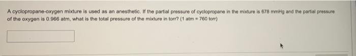 A cyclopropane-oxygen mixture is used as an anesthetic. If the partial pressure of cyclopropane in the mixture is 678 mmHg an