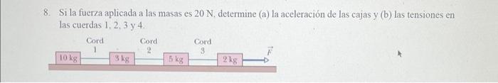 8. Si la fuerza aplicada a las masas es \( 20 \mathrm{~N} \), determine (a) la aceleración de las cajas y (b) las tensiones e